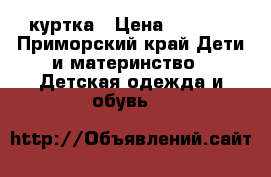 куртка › Цена ­ 1 000 - Приморский край Дети и материнство » Детская одежда и обувь   